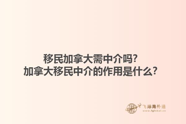 移民加拿大需中介嗎？加拿大移民中介的作用是什么？1.jpg