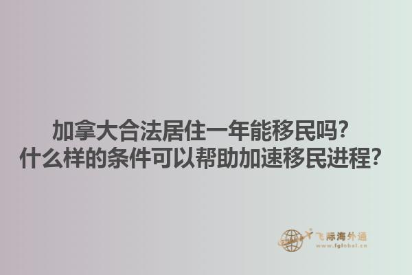 加拿大合法居住一年能移民嗎？什么樣的條件可以幫助加速移民進(jìn)程？1.jpg
