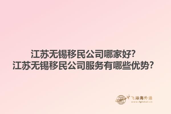 江蘇無錫移民公司哪家好？江蘇無錫移民公司服務(wù)有哪些優(yōu)勢(shì)？1.jpg
