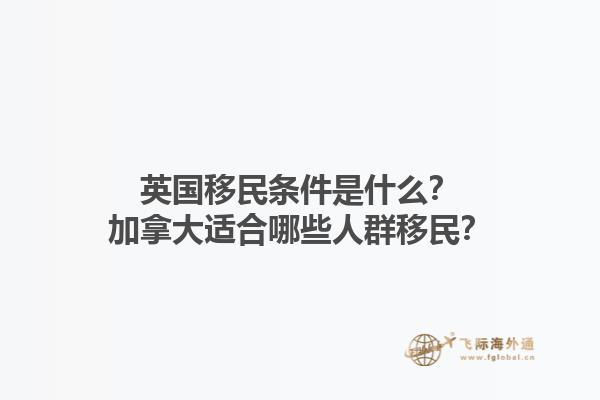 英國移民條件是什么？加拿大適合哪些人群移民？1.jpg