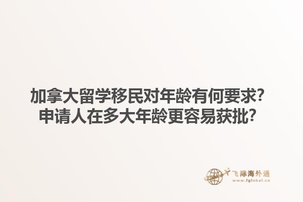 加拿大留學(xué)移民對(duì)年齡有何要求？申請(qǐng)人在多大年齡更容易獲批？1.jpg