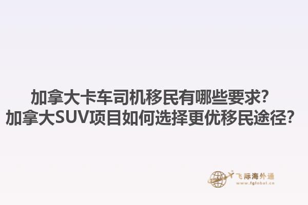 加拿大卡車司機(jī)移民有哪些要求？加拿大SUV項(xiàng)目如何選擇更優(yōu)移民途徑？1.jpg