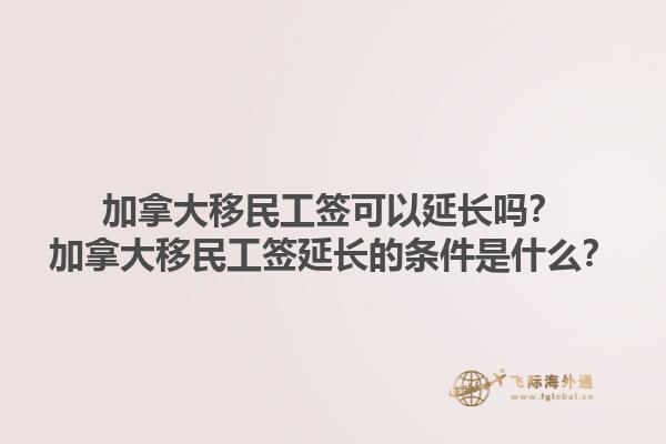 加拿大移民工簽可以延長嗎？加拿大移民工簽延長的條件是什么？1.jpg