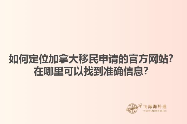 如何定位加拿大移民申請的官方網(wǎng)站？在哪里可以找到準確信息？1.jpg