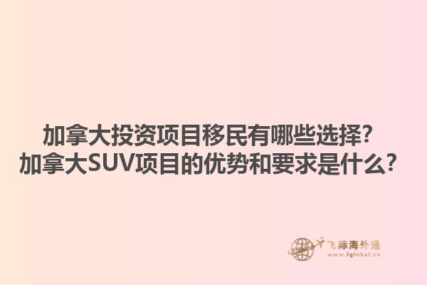 加拿大投資項(xiàng)目移民有哪些選擇？加拿大SUV項(xiàng)目的優(yōu)勢和要求是什么？1.jpg