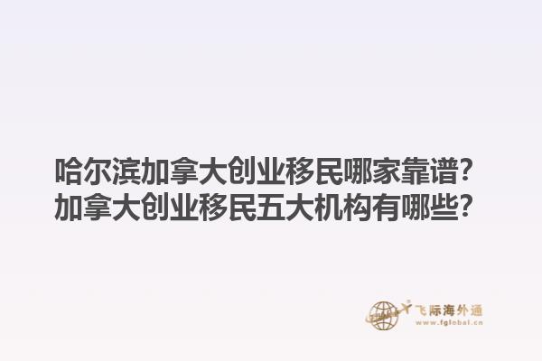 哈爾濱加拿大創(chuàng)業(yè)移民哪家靠譜？加拿大創(chuàng)業(yè)移民五大機構(gòu)有哪些？1.jpg