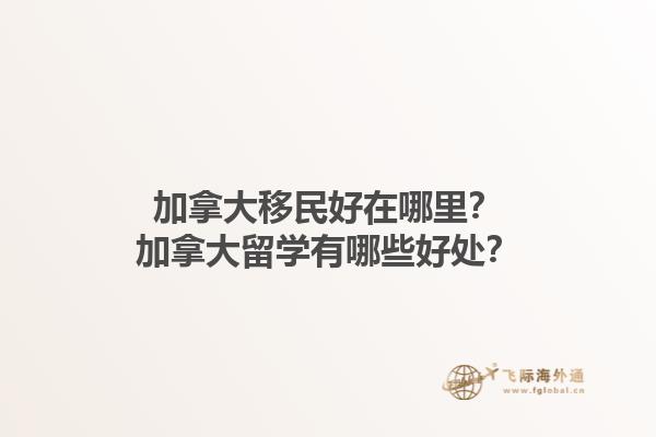 加拿大移民好在哪里？加拿大留學(xué)有哪些好處？1.jpg