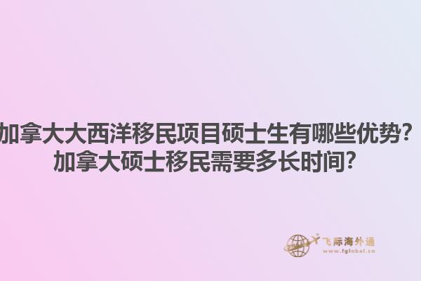 加拿大大西洋移民項(xiàng)目碩士生有哪些優(yōu)勢(shì)？加拿大碩士移民需要多長時(shí)間？1.jpg