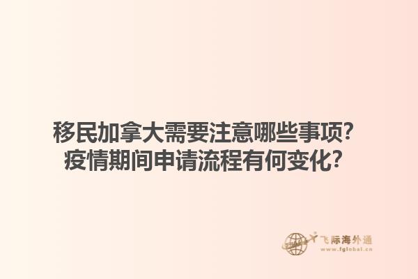 移民加拿大需要注意哪些事項(xiàng)？疫情期間申請流程有何變化？1.jpg