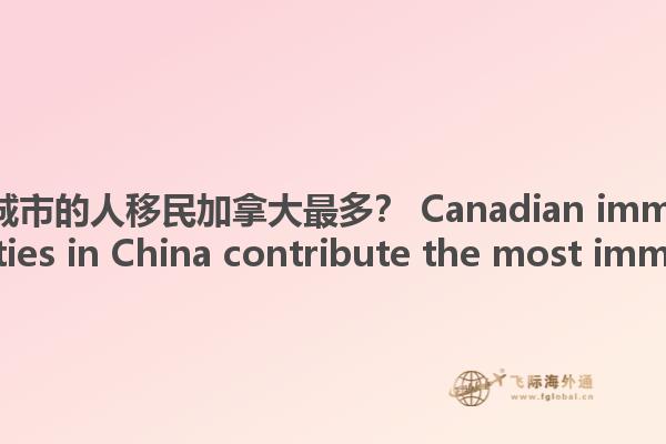 哪些中國城市的人移民加拿大最多？ Canadian immigration, what cities in China contribute the most immigrants?1.jpg