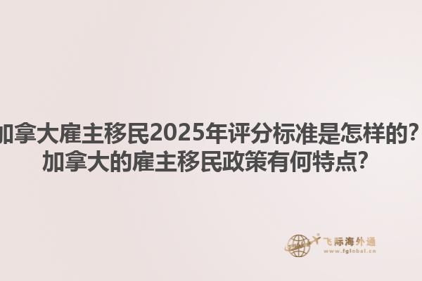 加拿大雇主移民2025年評(píng)分標(biāo)準(zhǔn)是怎樣的？加拿大的雇主移民政策有何特點(diǎn)？1.jpg