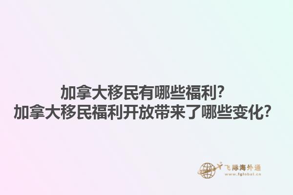 加拿大移民有哪些福利？加拿大移民福利開(kāi)放帶來(lái)了哪些變化？1.jpg