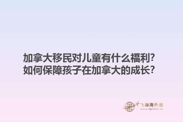 加拿大移民對兒童有什么福利？如何保障孩子在加拿大的成長？1.jpg