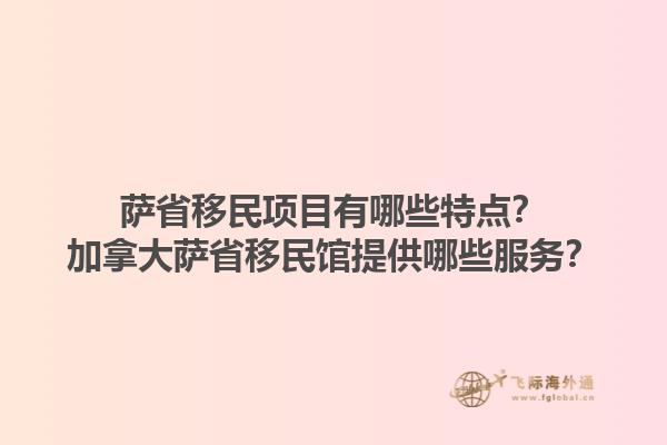 薩省移民項(xiàng)目有哪些特點(diǎn)？加拿大薩省移民館提供哪些服務(wù)？1.jpg