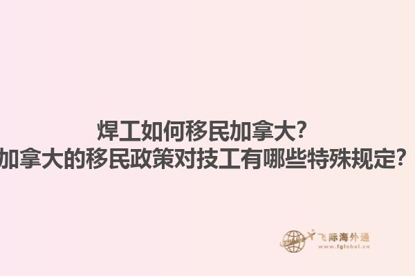 焊工如何移民加拿大？加拿大的移民政策對(duì)技工有哪些特殊規(guī)定？1.jpg