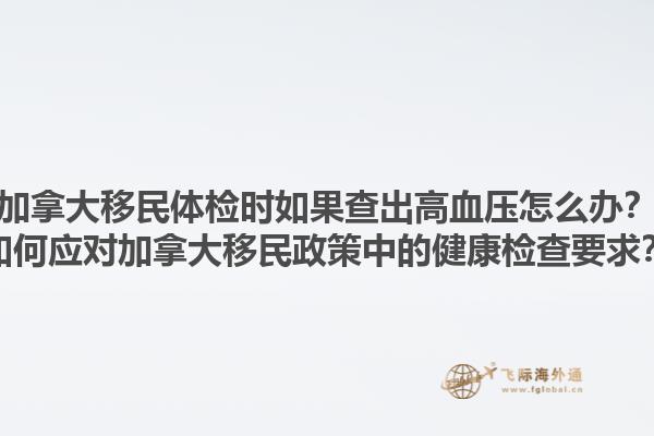 加拿大移民體檢時(shí)如果查出高血壓怎么辦？如何應(yīng)對(duì)加拿大移民政策中的健康檢查要求？1.jpg