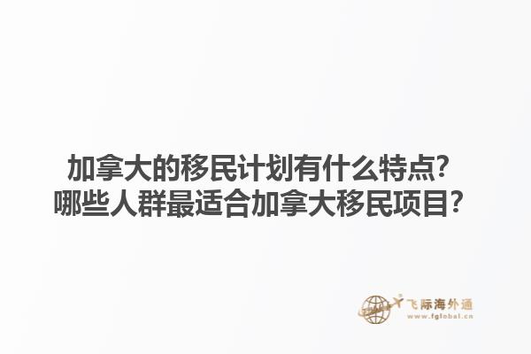 加拿大的移民計劃有什么特點？哪些人群最適合加拿大移民項目？1.jpg