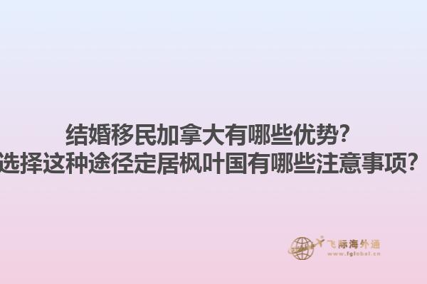 結(jié)婚移民加拿大有哪些優(yōu)勢(shì)？選擇這種途徑定居楓葉國(guó)有哪些注意事項(xiàng)？1.jpg