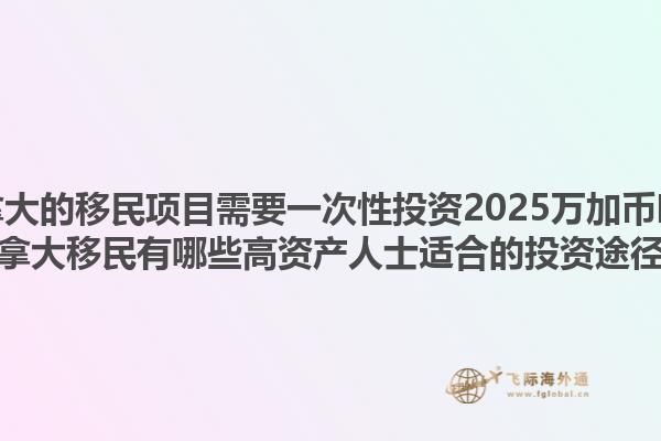 加拿大的移民項目需要一次性投資2025萬加幣嗎？加拿大移民有哪些高資產(chǎn)人士適合的投資途徑？1.jpg