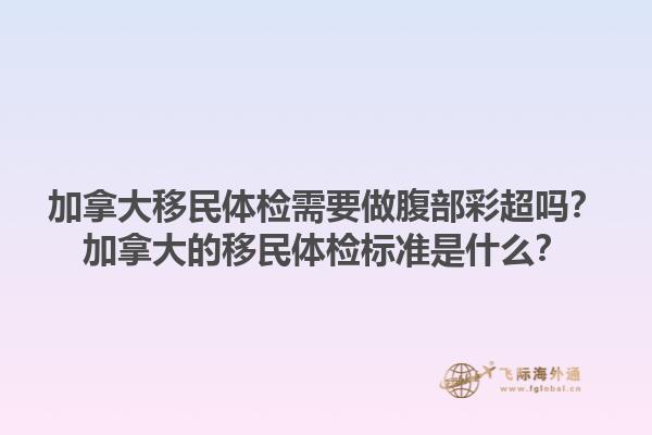 加拿大移民體檢需要做腹部彩超嗎？加拿大的移民體檢標(biāo)準(zhǔn)是什么？1.jpg