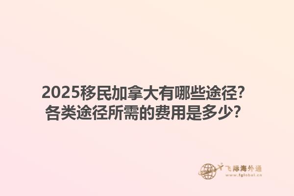 2025移民加拿大有哪些途徑？各類途徑所需的費(fèi)用是多少？1.jpg
