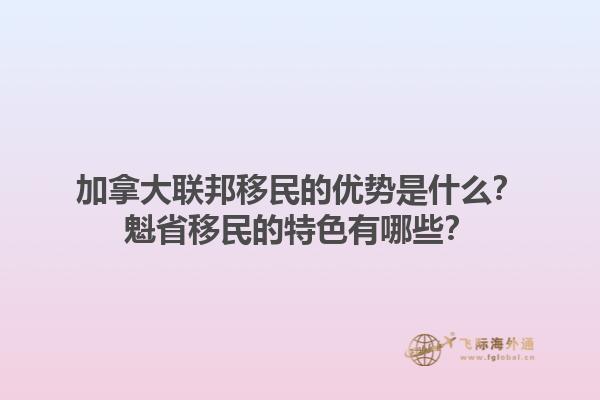 加拿大聯(lián)邦移民的優(yōu)勢是什么？魁省移民的特色有哪些？1.jpg