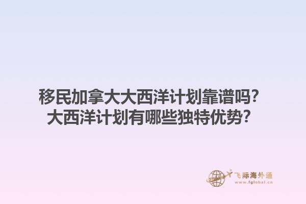 移民加拿大大西洋計(jì)劃靠譜嗎？大西洋計(jì)劃有哪些獨(dú)特優(yōu)勢(shì)？1.jpg
