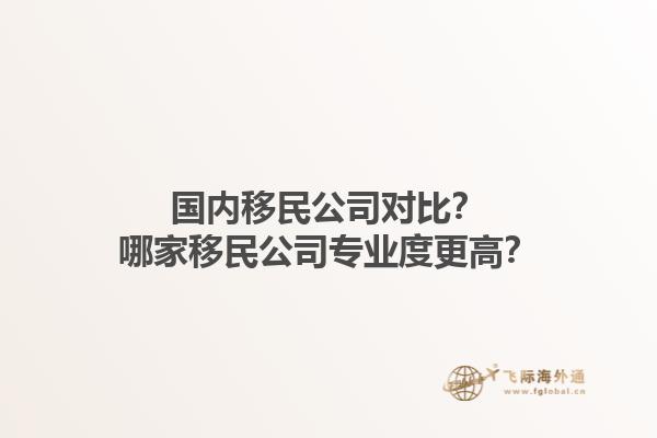 國內(nèi)移民公司對比？哪家移民公司專業(yè)度更高？1.jpg