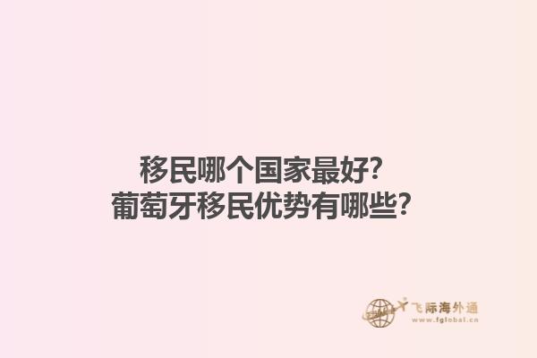 移民哪個(gè)國(guó)家最好？葡萄牙移民優(yōu)勢(shì)有哪些？1.jpg