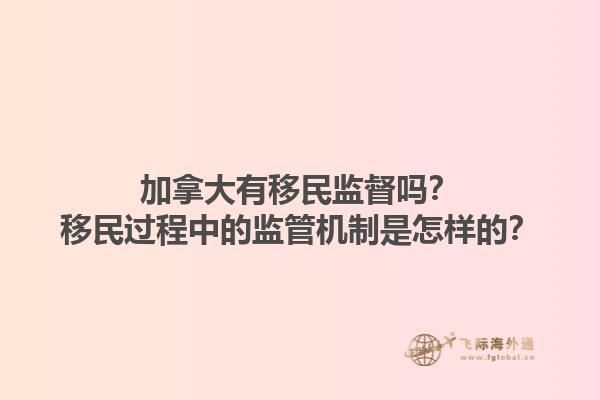 加拿大有移民監(jiān)督嗎？移民過程中的監(jiān)管機制是怎樣的？1.jpg