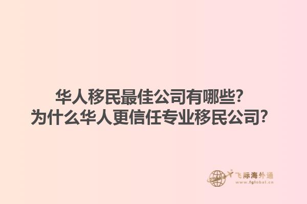 華人移民最佳公司有哪些？為什么華人更信任專業(yè)移民公司？1.jpg