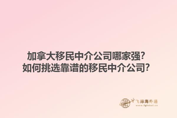 加拿大移民中介公司哪家強？如何挑選靠譜的移民中介公司？1.jpg