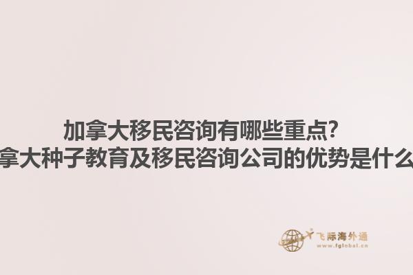 加拿大移民咨詢有哪些重點？加拿大種子教育及移民咨詢公司的優(yōu)勢是什么？1.jpg