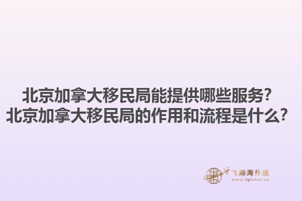 北京加拿大移民局能提供哪些服務(wù)？北京加拿大移民局的作用和流程是什么？1.jpg