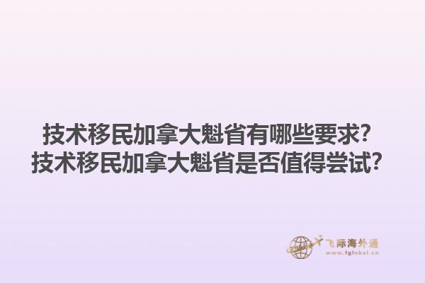技術(shù)移民加拿大魁省有哪些要求？技術(shù)移民加拿大魁省是否值得嘗試？1.jpg