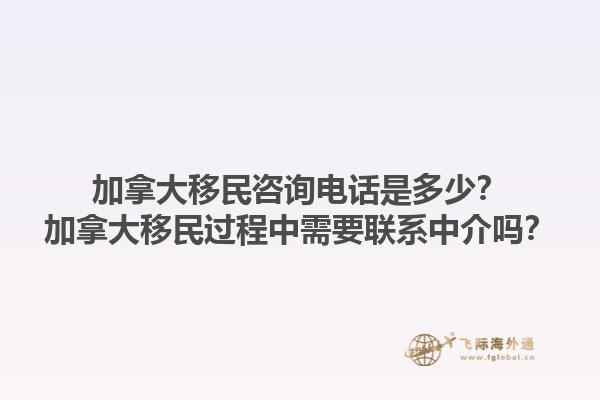 加拿大移民咨詢電話是多少？加拿大移民過程中需要聯(lián)系中介嗎？1.jpg