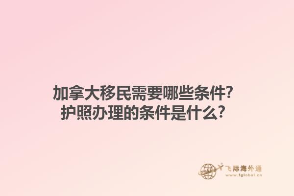 加拿大移民需要哪些條件？護照辦理的條件是什么？1.jpg