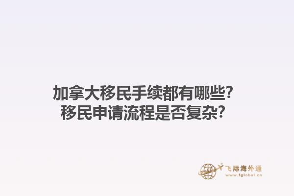 加拿大移民手續(xù)都有哪些？移民申請(qǐng)流程是否復(fù)雜？1.jpg