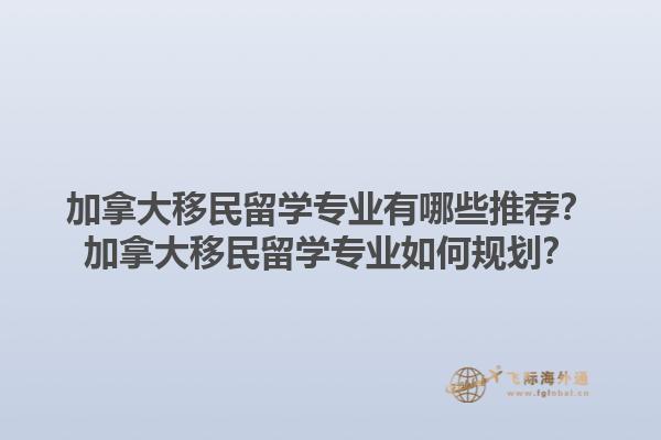 加拿大移民留學(xué)專業(yè)有哪些推薦？加拿大移民留學(xué)專業(yè)如何規(guī)劃？1.jpg