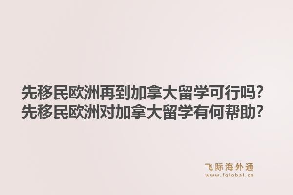 先移民歐洲再到加拿大留學(xué)可行嗎？先移民歐洲對(duì)加拿大留學(xué)有何幫助？1.jpg