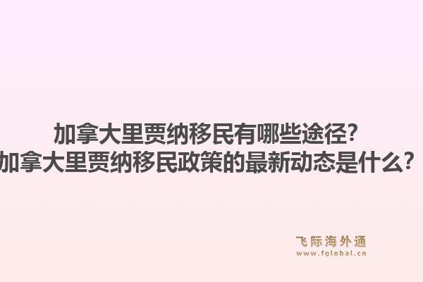 加拿大里賈納移民有哪些途徑？加拿大里賈納移民政策的最新動態(tài)是什么？1.jpg