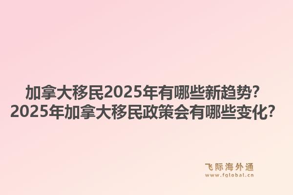 加拿大移民2025年有哪些新趨勢(shì)？2025年加拿大移民政策會(huì)有哪些變化？1.jpg