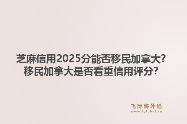 芝麻信用2025分能否移民加拿大？移民加拿大是否看重信用評分？1.jpg