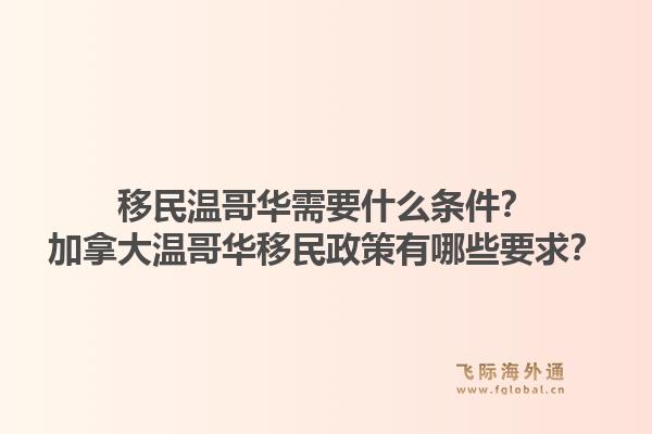 移民溫哥華需要什么條件？加拿大溫哥華移民政策有哪些要求？1.jpg
