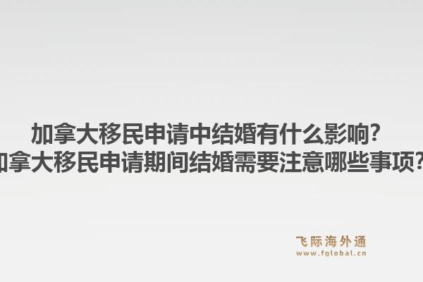 加拿大移民申請中結(jié)婚有什么影響？加拿大移民申請期間結(jié)婚需要注意哪些事項？1.jpg