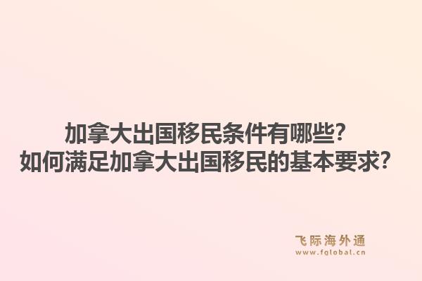 加拿大出國移民條件有哪些？如何滿足加拿大出國移民的基本要求？1.jpg