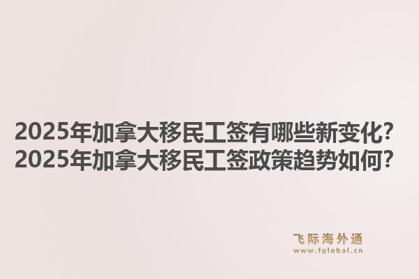 2025年加拿大移民工簽有哪些新變化？2025年加拿大移民工簽政策趨勢(shì)如何？1.jpg