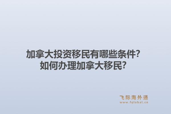 加拿大投資移民有哪些條件？如何辦理加拿大移民？1.jpg