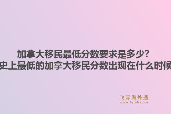 加拿大移民最低分數(shù)要求是多少？歷史上最低的加拿大移民分數(shù)出現(xiàn)在什么時候？1.jpg
