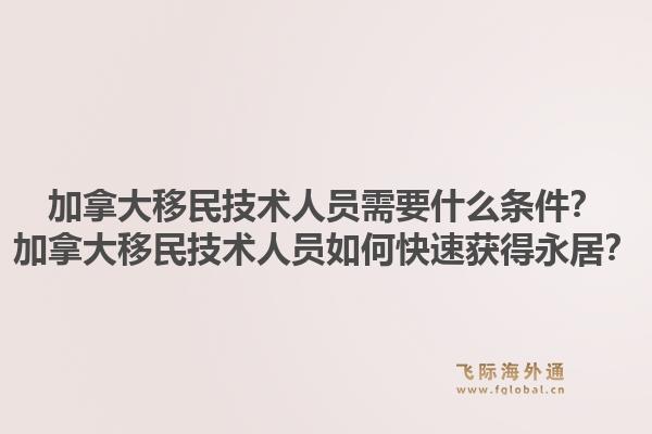 加拿大移民技術(shù)人員需要什么條件？加拿大移民技術(shù)人員如何快速獲得永居？1.jpg